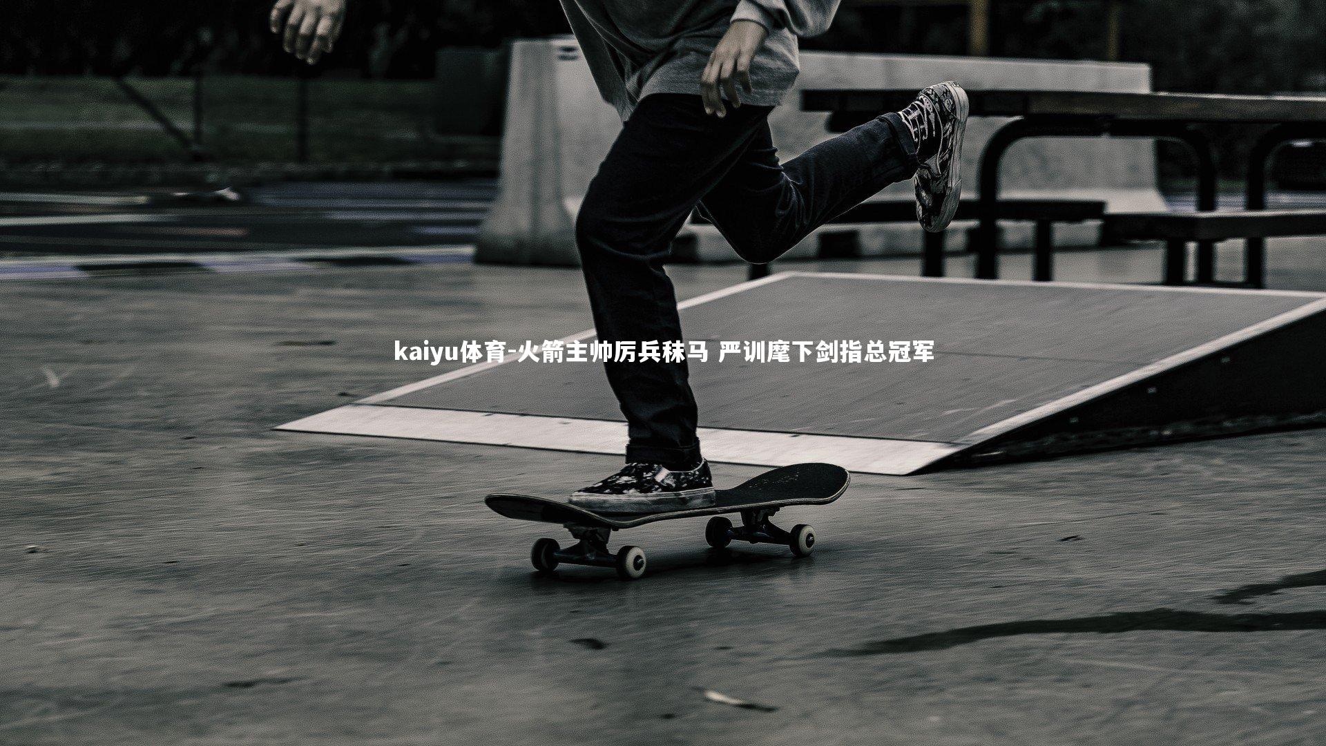 kaiyu体育-火箭主帅厉兵秣马 严训麾下剑指总冠军