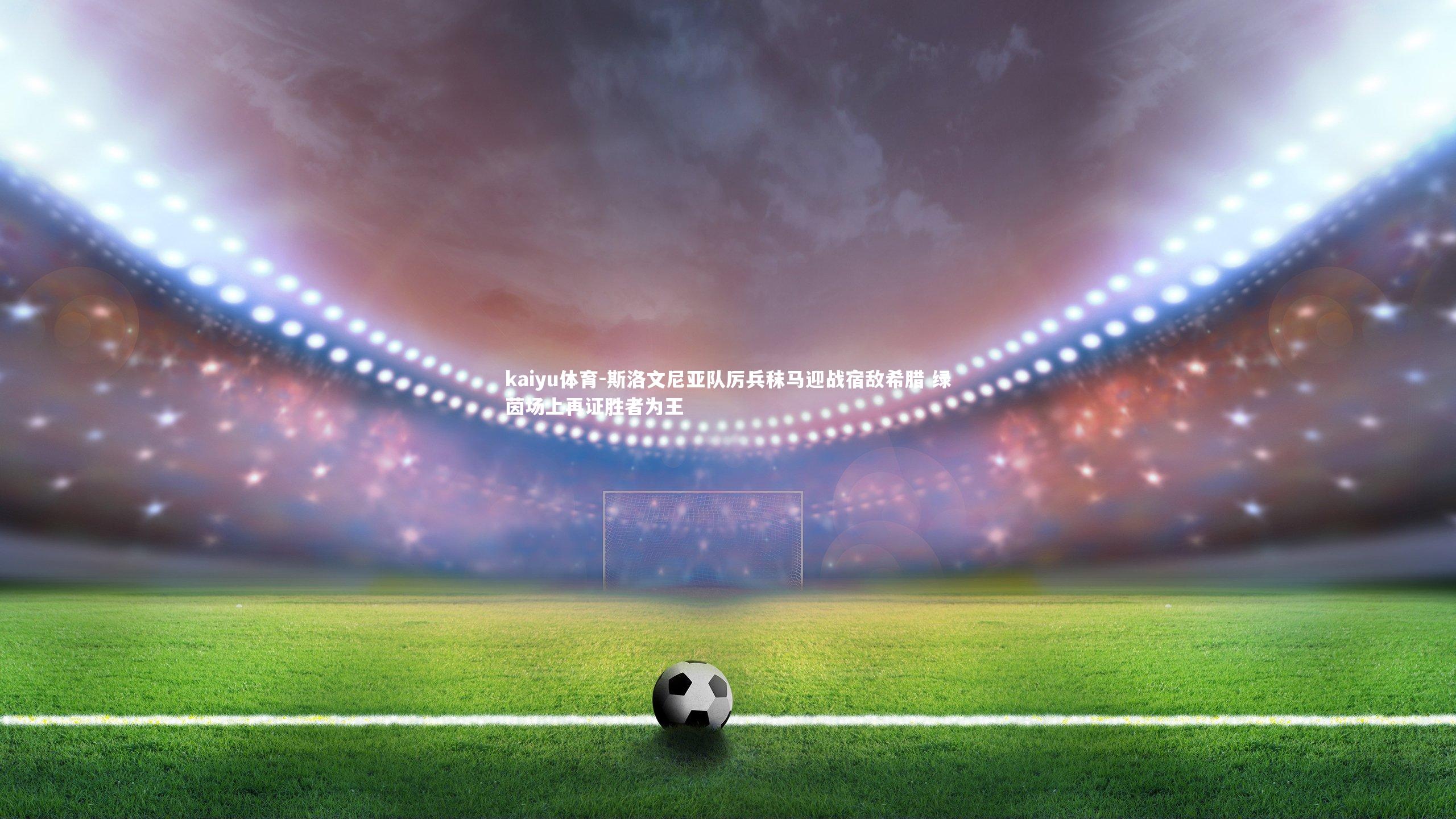 斯洛文尼亚队厉兵秣马迎战宿敌希腊 绿茵场上再证胜者为王